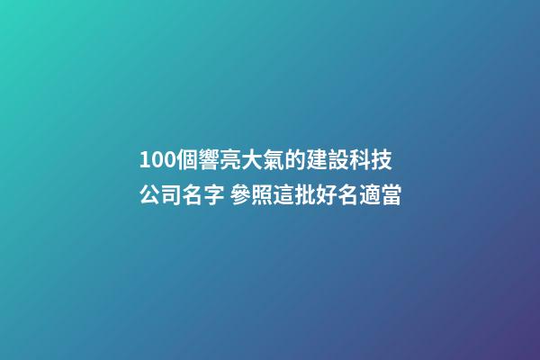 100個響亮大氣的建設科技公司名字 參照這批好名適當-第1張-公司起名-玄機派